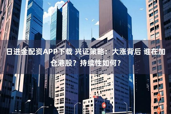 日进金配资APP下载 兴证策略：大涨背后 谁在加仓港股？持续性如何？