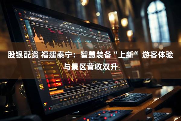 股银配资 福建泰宁：智慧装备“上新” 游客体验与景区营收双升