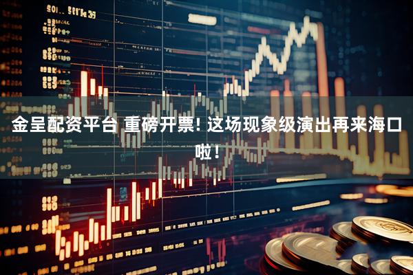 金呈配资平台 重磅开票! 这场现象级演出再来海口啦！